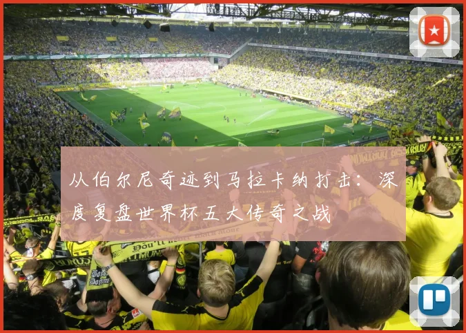 从伯尔尼奇迹到马拉卡纳打击：深度复盘世界杯五大传奇之战