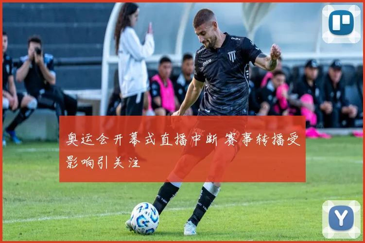 奥运会开幕式直播中断 赛事转播受影响引关注