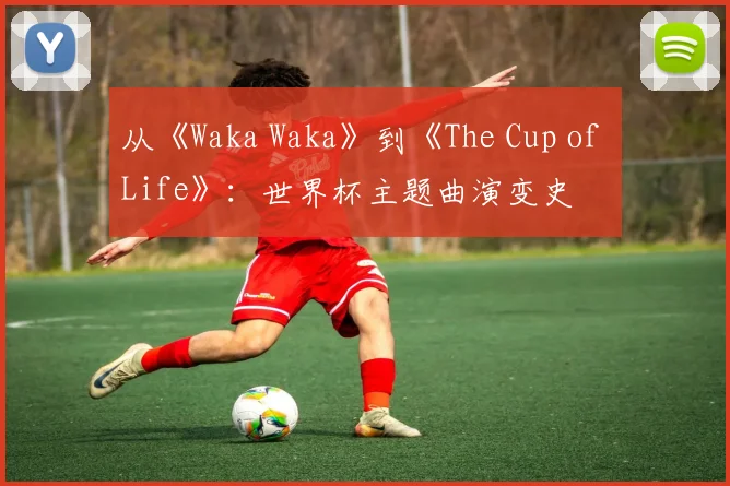 从《Waka Waka》到《The Cup of Life》：世界杯主题曲演变史