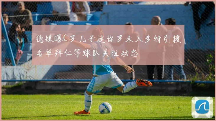 德媒曝C罗儿子迷你罗未入多特引援名单拜仁等球队关注动态