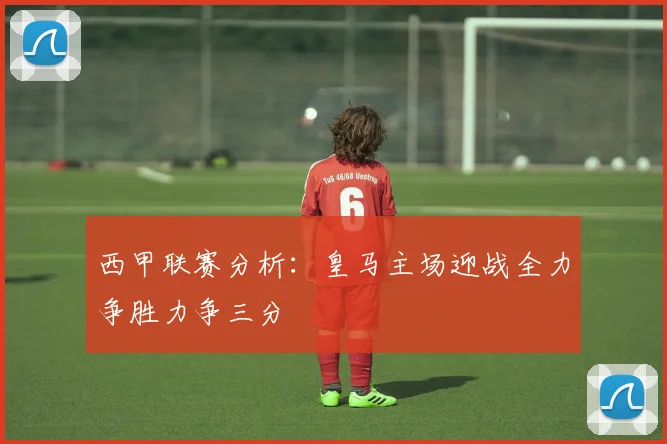 西甲联赛分析：皇马主场迎战全力争胜力争三分