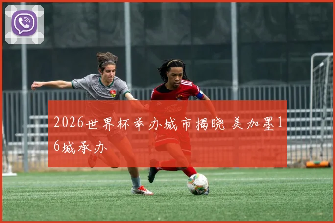 2026世界杯举办城市揭晓 美加墨16城承办