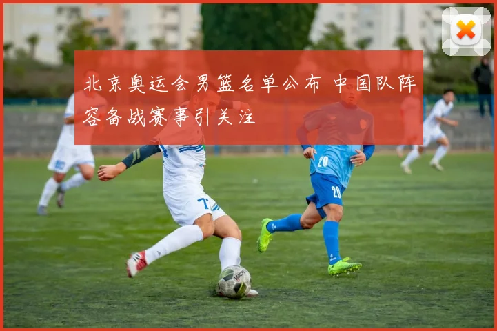 北京奥运会男篮名单公布 中国队阵容备战赛事引关注
