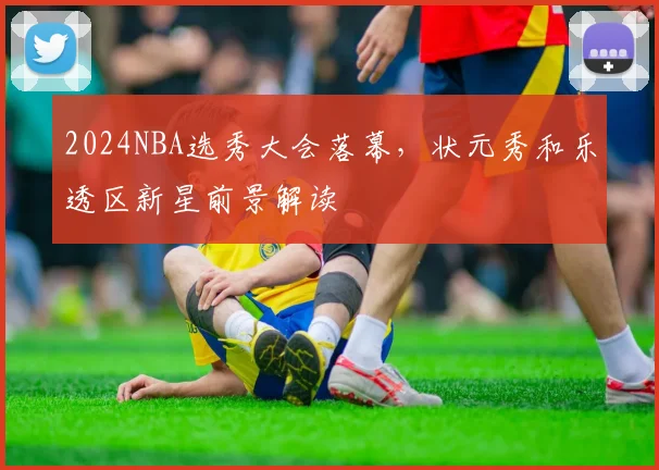 2024NBA选秀大会落幕，状元秀和乐透区新星前景解读