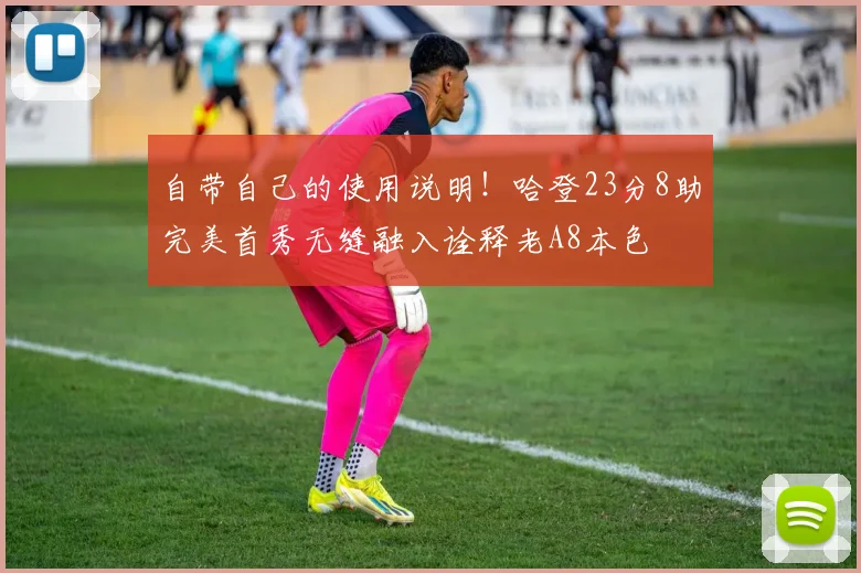 自带自己的使用说明！哈登23分8助完美首秀无缝融入诠释老A8本色