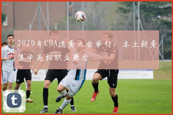 2020年CBA选秀大会举行，本土新秀集中亮相职业舞台